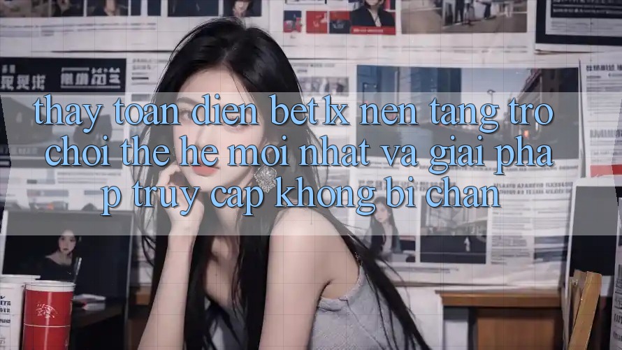 Thấy Toàn Diện bet1x - Nền Tảng Trò chơi Thế Hệ Mới nhất Và Giải Pháp Truy Cập Không Bị Chặn