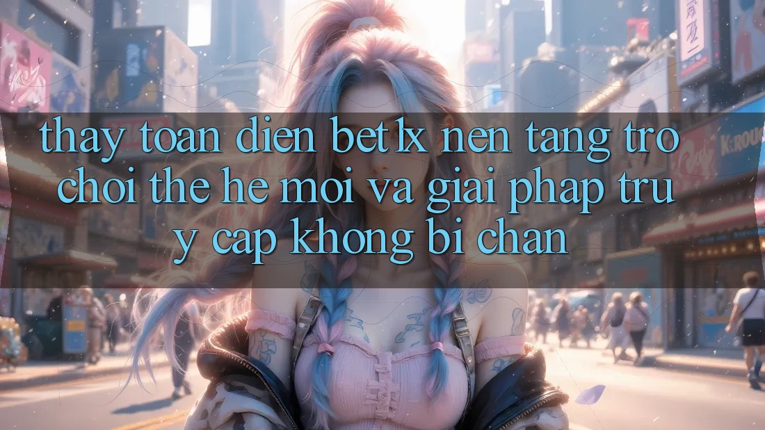 Thấy Toàn Diện bet1x - Nền Tảng Trò chơi Thế Hệ Mới Và Giải Pháp Truy Cập Không Bị Chặn