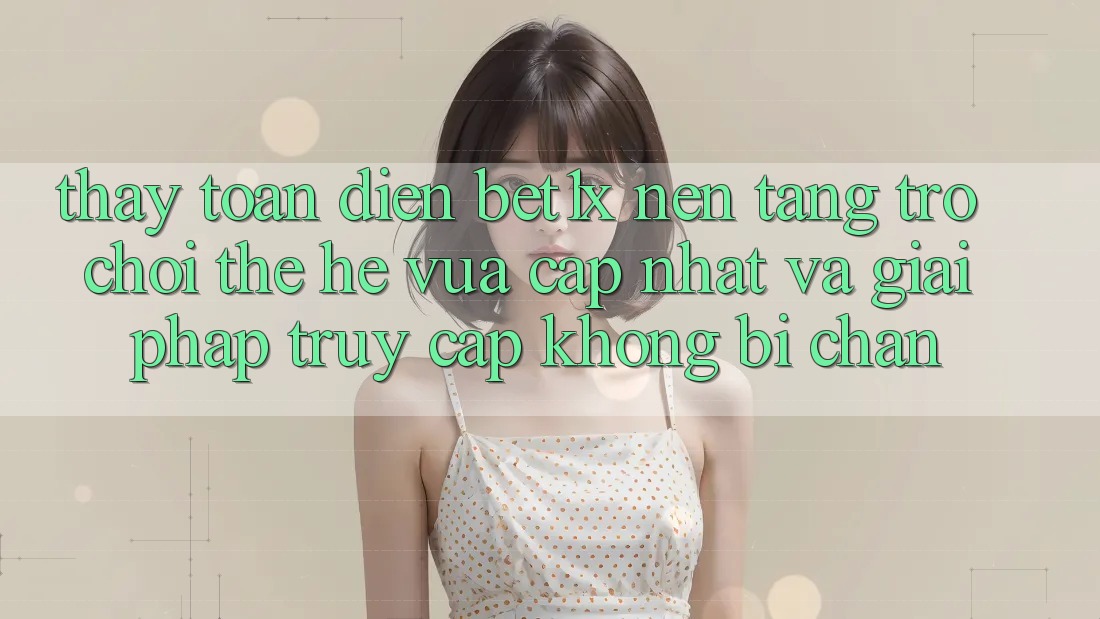 Thấy Toàn Diện bet1x - Nền Tảng Trò chơi Thế Hệ Vừa cập nhật Và Giải Pháp Truy Cập Không Bị Chặn