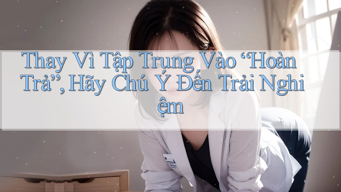 Thay Vì Tập Trung Vào “Hoàn Trả”, Hãy Chú Ý Đến Trải Nghiệm