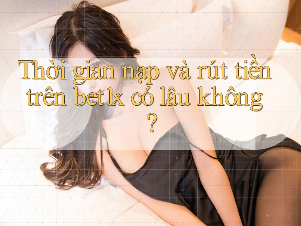 Thời gian nạp và rút tiền trên bet1x có lâu không?