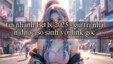 tin nhanh Bet1x 2025   giá trị nhận được, so sánh với link gốc