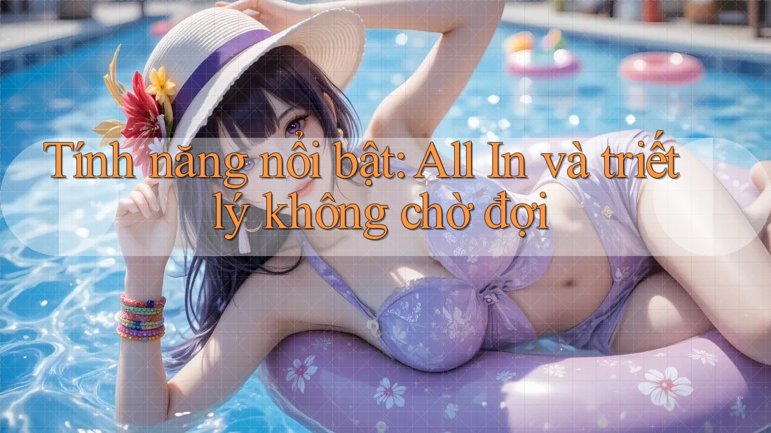 Tính năng nổi bật: All In và triết lý không chờ đợi