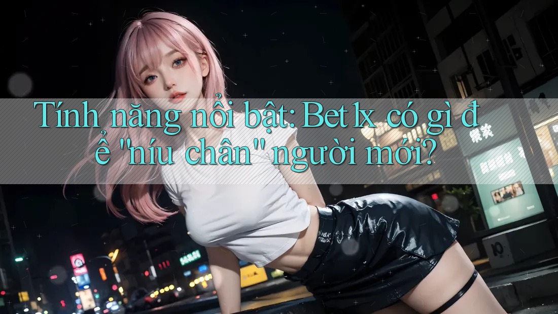 Tính năng nổi bật: Bet1x có gì để “níu chân” người mới?