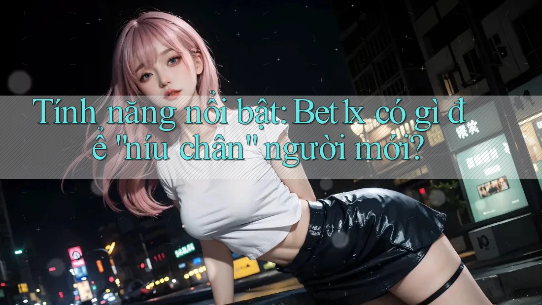Tính năng nổi bật: Bet1x có gì để “níu chân” người mới?