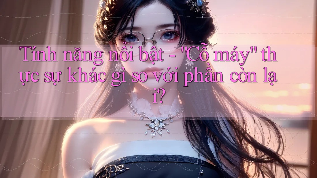 Tính năng nổi bật - “Cỗ máy” thực sự khác gì so với phần còn lại? Tính năng nổi bật - “Cỗ máy” thực sự khác gì so với phần còn lại?