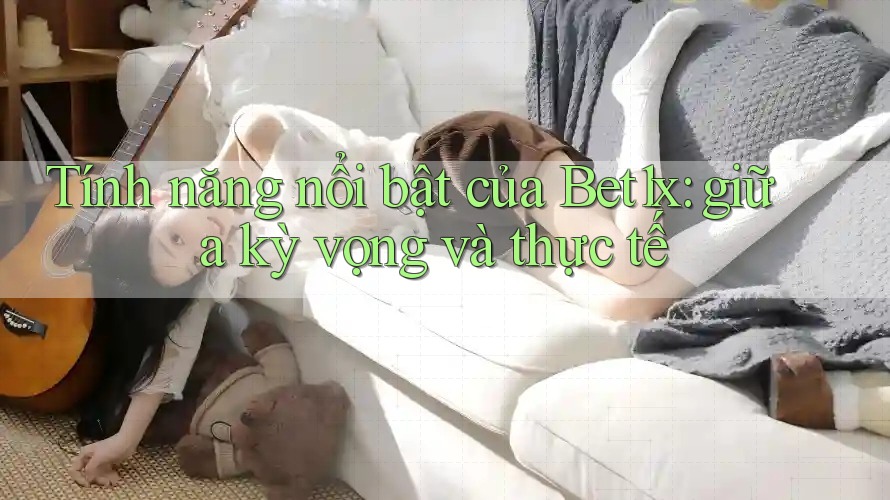 Tính năng nổi bật của Bet1x: giữa kỳ vọng và thực tế