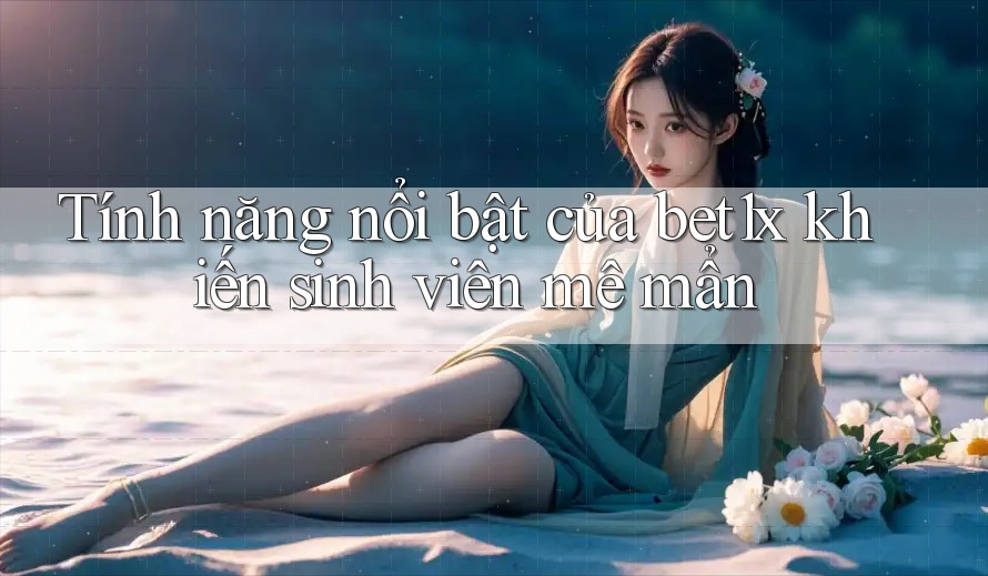 Tính năng nổi bật của bet1x khiến sinh viên mê mẩn