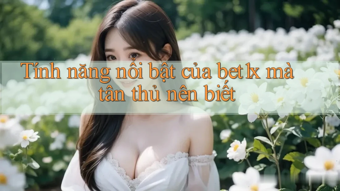 Tính năng nổi bật của bet1x mà tân thủ nên biết Tính năng nổi bật của bet1x mà tân thủ nên biết