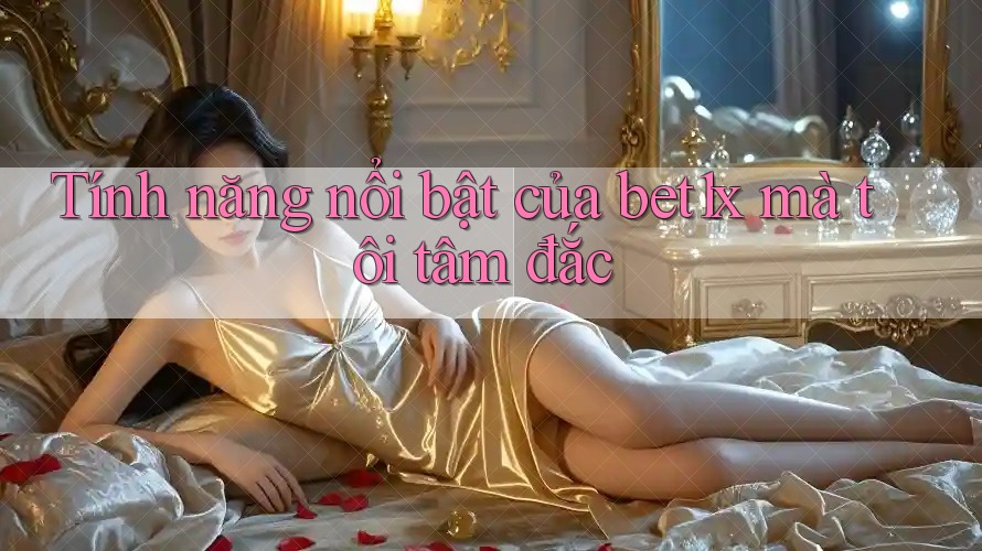 Tính năng nổi bật của bet1x mà tôi tâm đắc