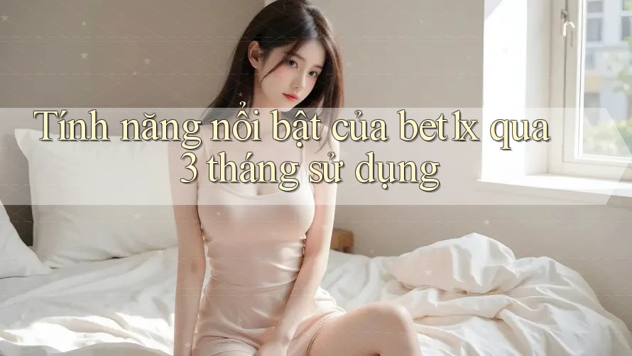 Tính năng nổi bật của bet1x qua 3 tháng sử dụng