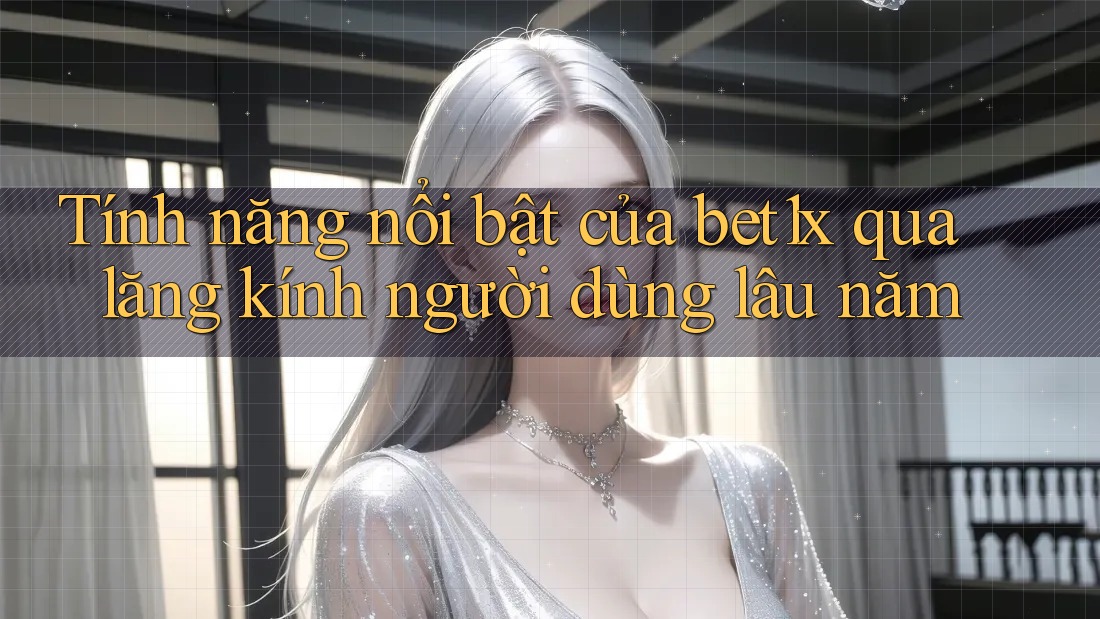 Tính năng nổi bật của bet1x qua lăng kính người dùng lâu năm Tính năng nổi bật của bet1x qua lăng kính người dùng lâu năm