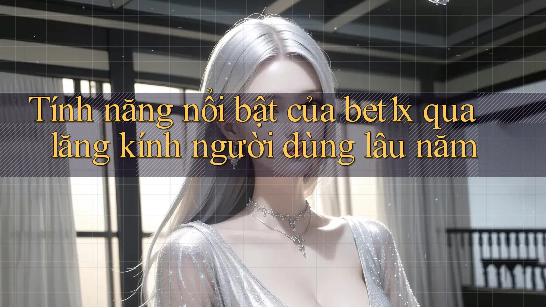 Tính năng nổi bật của bet1x qua lăng kính người dùng lâu năm
