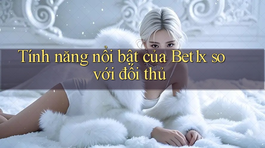 Tính năng nổi bật của Bet1x so với đối thủ Tính năng nổi bật của Bet1x so với đối thủ