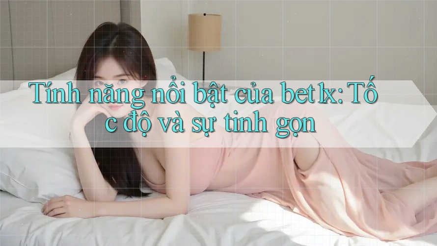 Tính năng nổi bật của bet1x: Tốc độ và sự tinh gọn