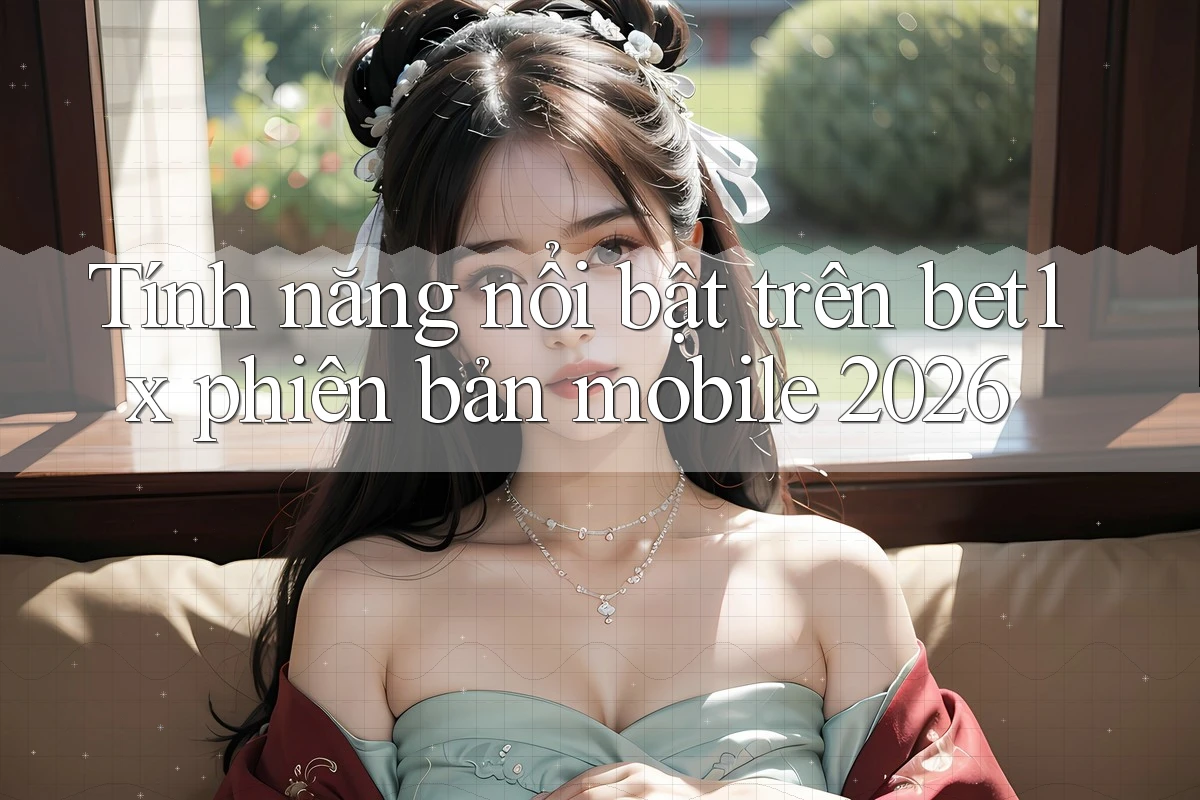 Tính năng nổi bật trên bet1x phiên bản mobile 2026