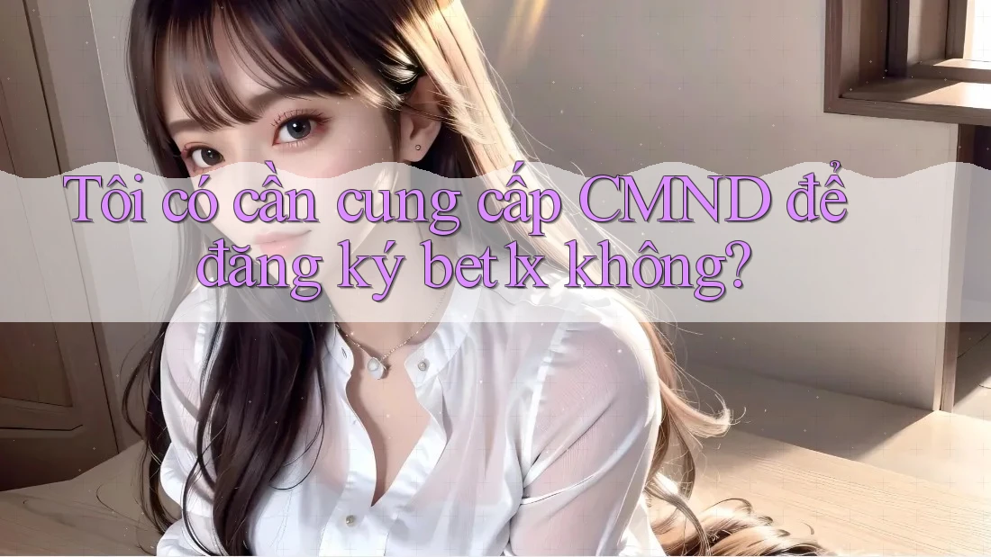 Tôi có cần cung cấp CMND để đăng ký bet1x không?