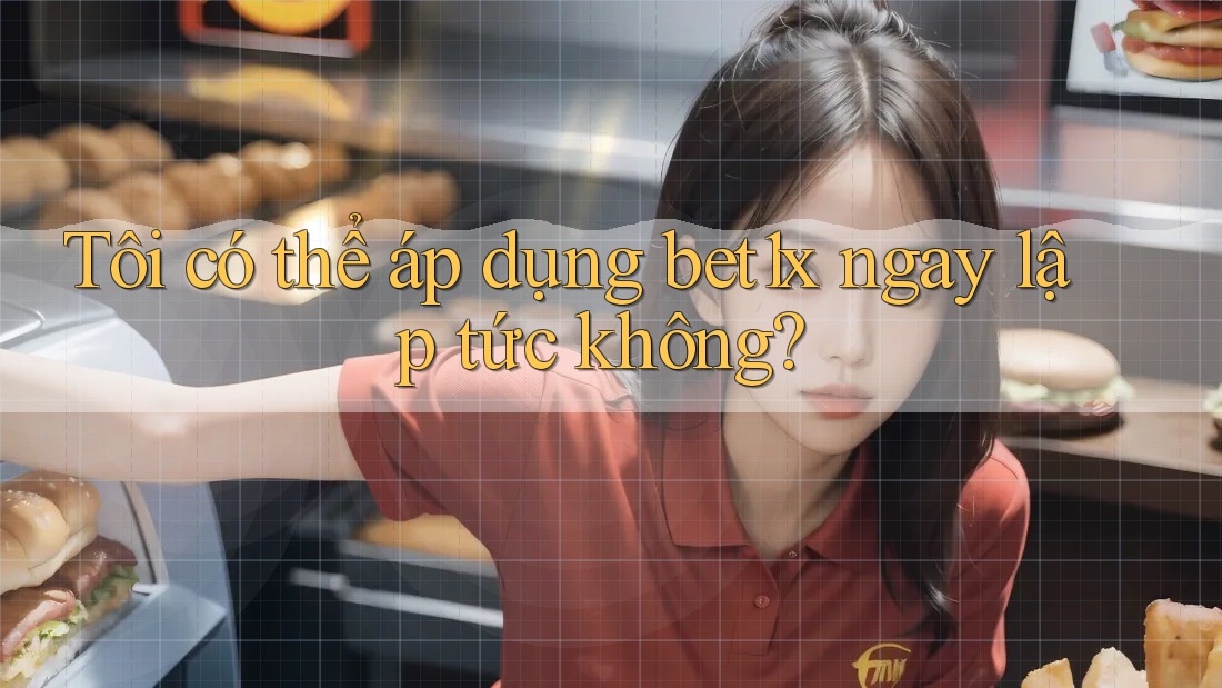 Tôi có thể áp dụng bet1x ngay lập tức không?