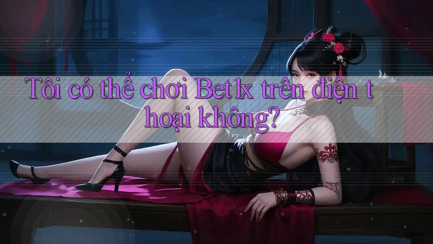 Tôi có thể chơi bet1x trên điện thoại không?
