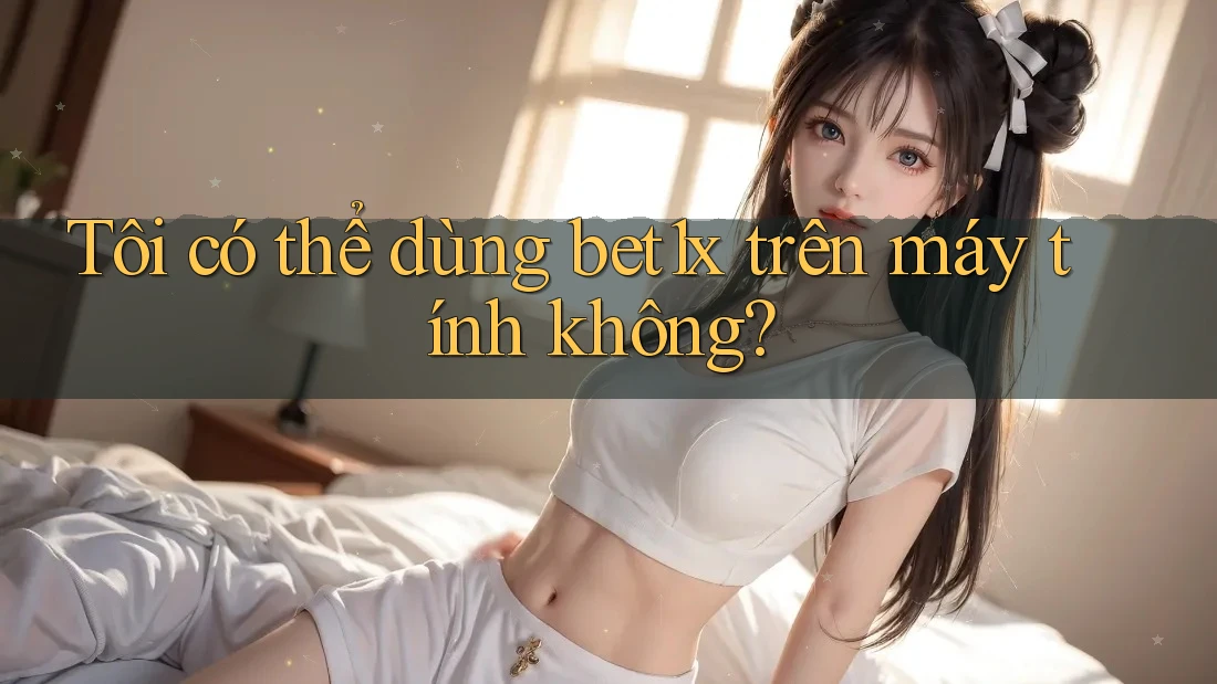 Tôi có thể dùng bet1x trên máy tính không?