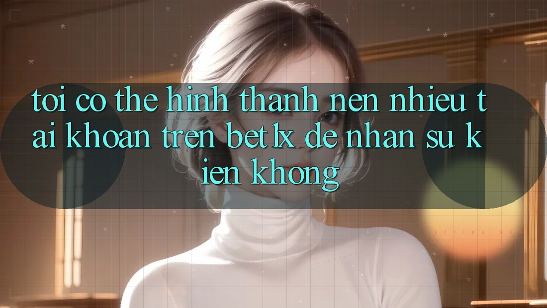 Tôi có thể hình thành nên nhiều tài khoản trên bet1x để nhận sự kiện không?