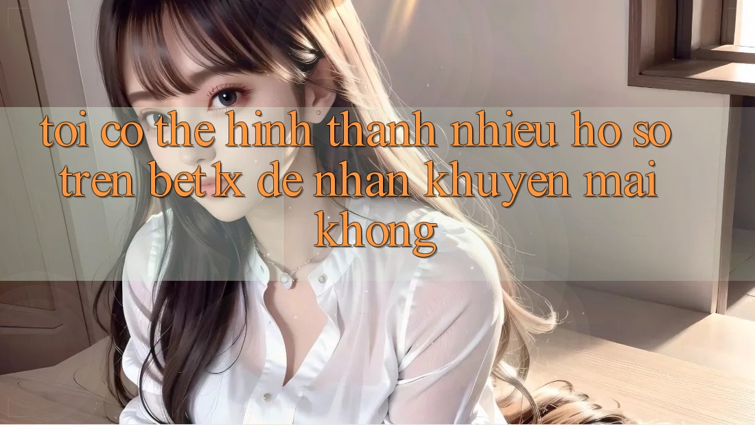 Tôi có thể hình thành nhiều hồ sơ trên bet1x để nhận khuyến mãi không?
