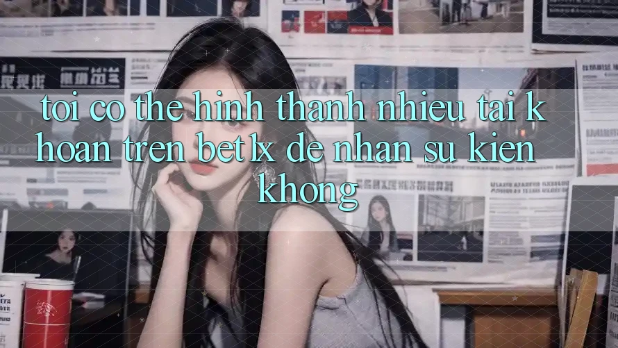 Tôi có thể hình thành nhiều tài khoản trên bet1x để nhận sự kiện không?