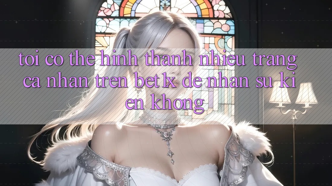 Tôi có thể hình thành nhiều trang cá nhân trên bet1x để nhận sự kiện không?
