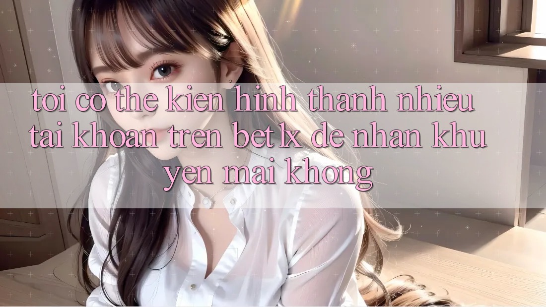 Tôi có thể kiến hình thành nhiều tài khoản trên bet1x để nhận khuyến mãi không?