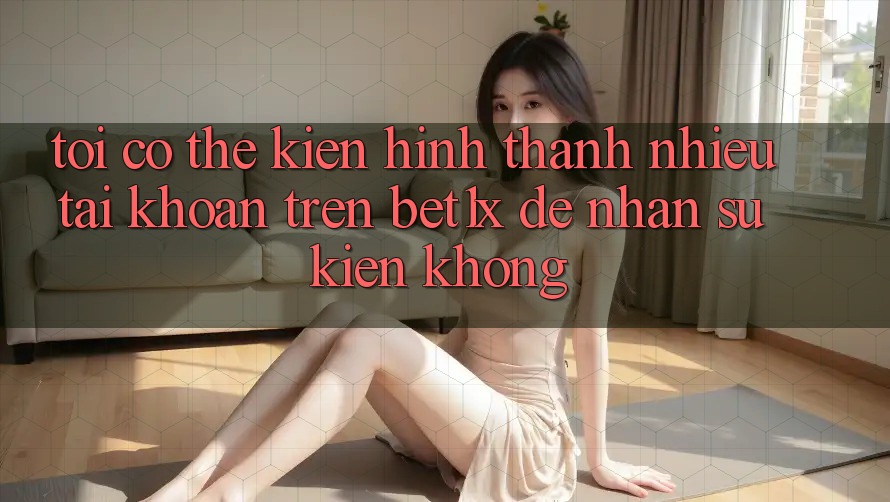 Tôi có thể kiến hình thành nhiều tài khoản trên bet1x để nhận sự kiện không?