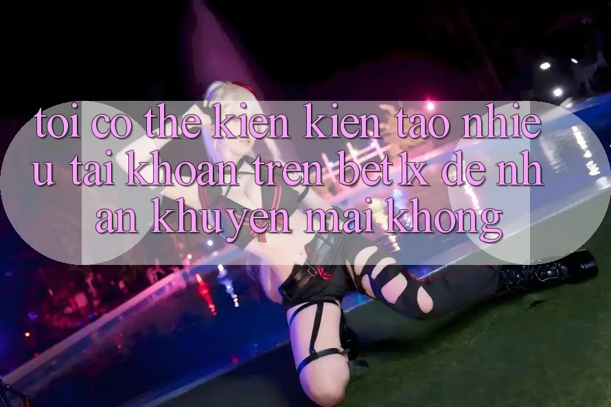 Tôi có thể kiến kiến tạo nhiều tài khoản trên bet1x để nhận khuyến mãi không?