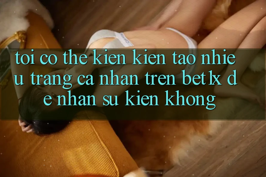 Tôi có thể kiến kiến tạo nhiều trang cá nhân trên bet1x để nhận sự kiện không? Tôi có thể kiến kiến tạo nhiều trang cá nhân trên bet1x để nhận sự kiện không?