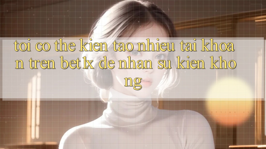 Tôi có thể kiến tạo nhiều tài khoản trên bet1x để nhận sự kiện không? Tôi có thể kiến tạo nhiều tài khoản trên bet1x để nhận sự kiện không?