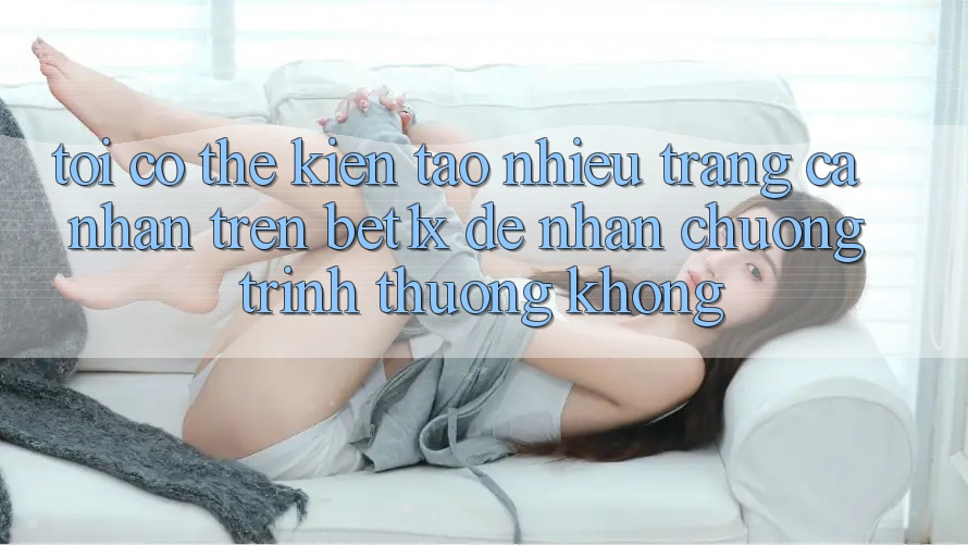 Tôi có thể kiến tạo nhiều trang cá nhân trên bet1x để nhận chương trình thưởng không?