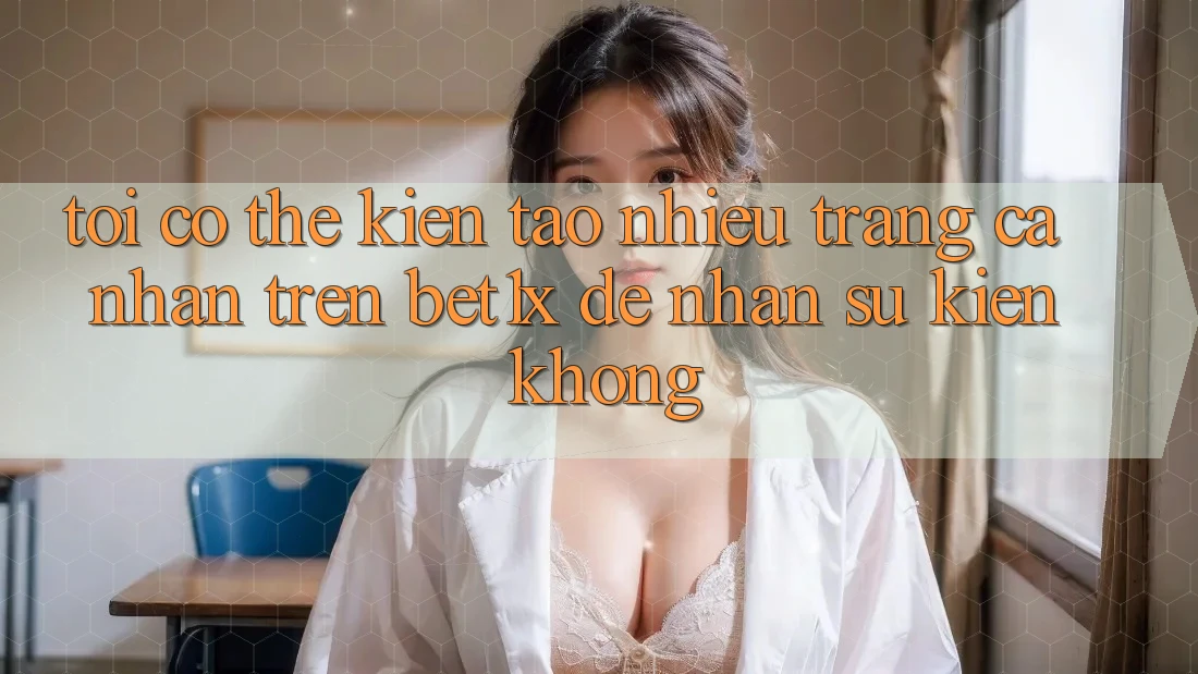 Tôi có thể kiến tạo nhiều trang cá nhân trên bet1x để nhận sự kiện không?