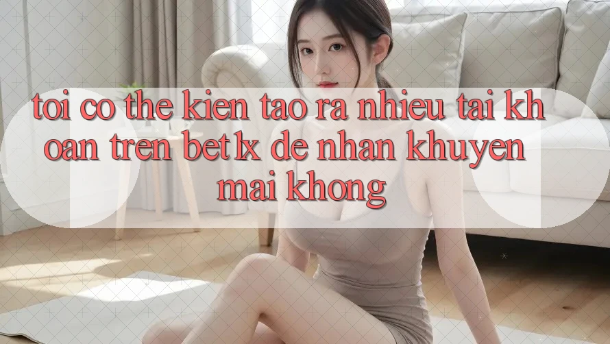Tôi có thể kiến tạo ra nhiều tài khoản trên bet1x để nhận khuyến mãi không?