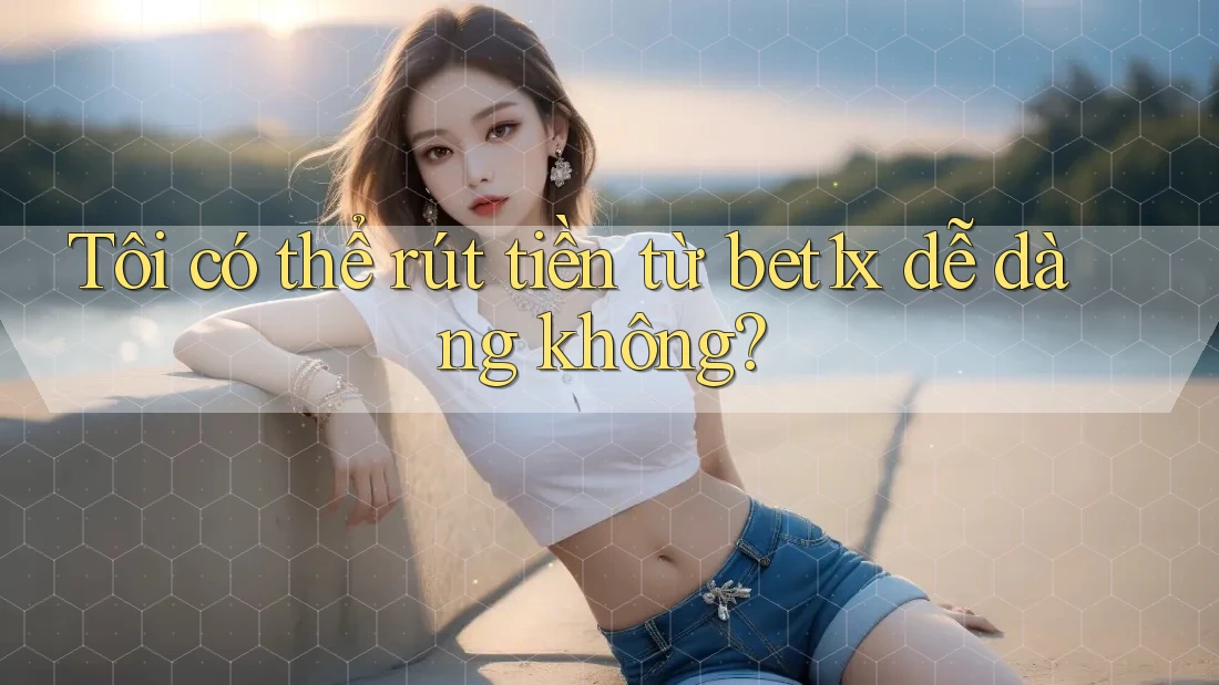 Tôi có thể rút tiền từ bet1x dễ dàng không? Tôi có thể rút tiền từ bet1x dễ dàng không?