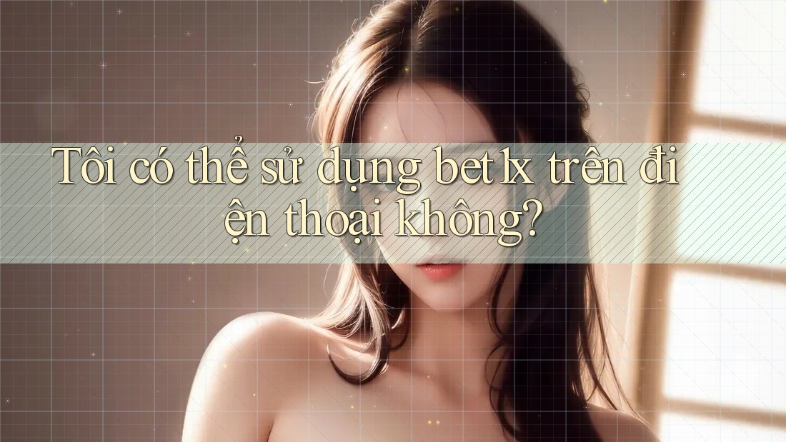 Tôi có thể sử dụng bet1x trên điện thoại không?