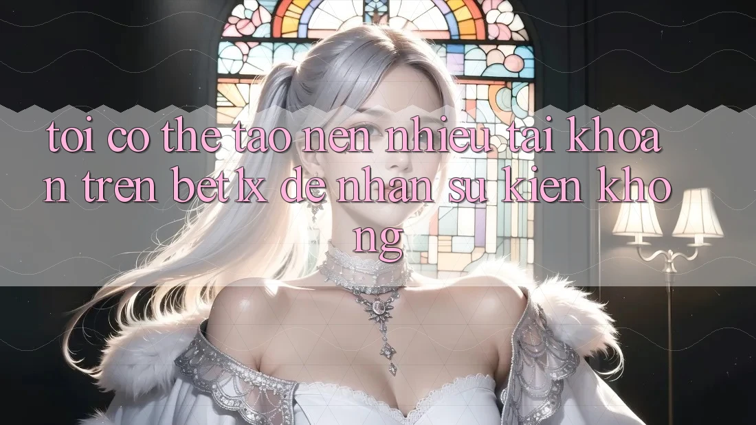 Tôi có thể tạo nên nhiều tài khoản trên bet1x để nhận sự kiện không?