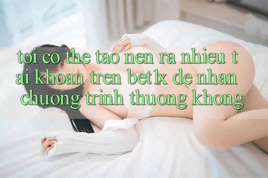 Tôi có thể tạo nên ra nhiều tài khoản trên bet1x để nhận chương trình thưởng không?