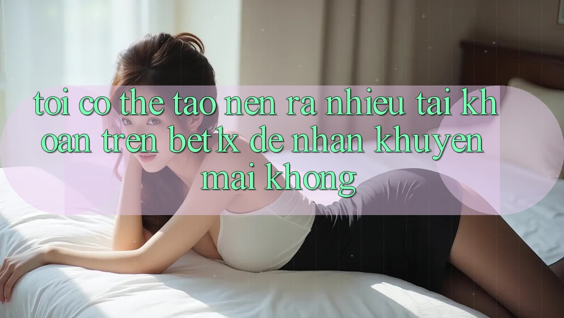 Tôi có thể tạo nên ra nhiều tài khoản trên bet1x để nhận khuyến mãi không?