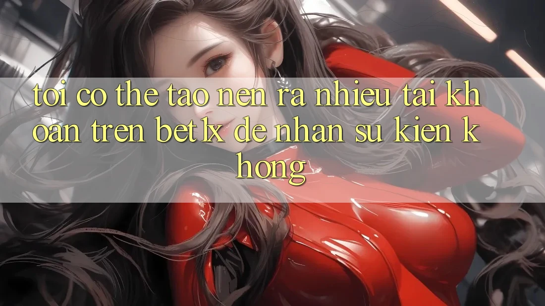 Tôi có thể tạo nên ra nhiều tài khoản trên bet1x để nhận sự kiện không?