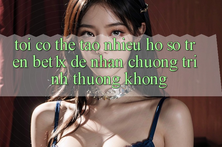 Tôi có thể tạo nhiều hồ sơ trên bet1x để nhận chương trình thưởng không?