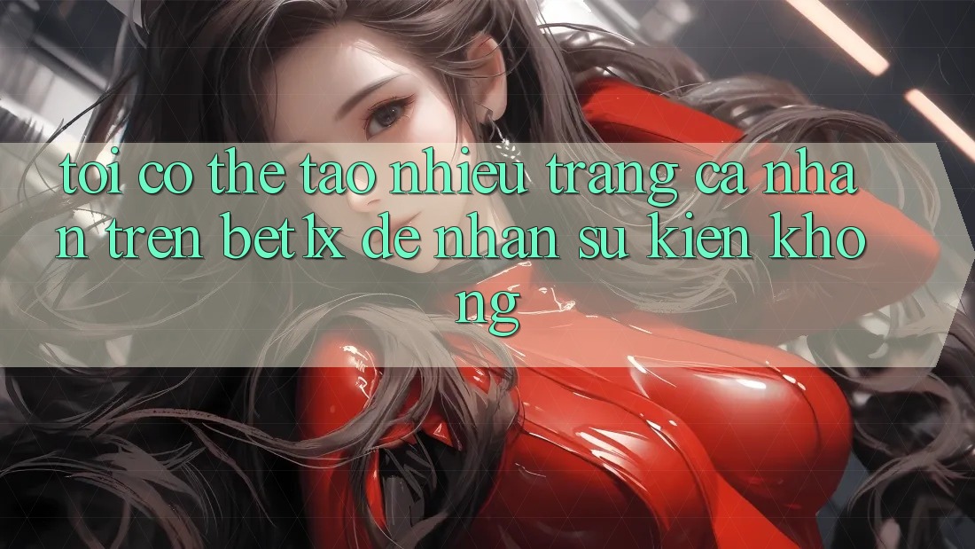 Tôi có thể tạo nhiều trang cá nhân trên bet1x để nhận sự kiện không? Tôi có thể tạo nhiều trang cá nhân trên bet1x để nhận sự kiện không?