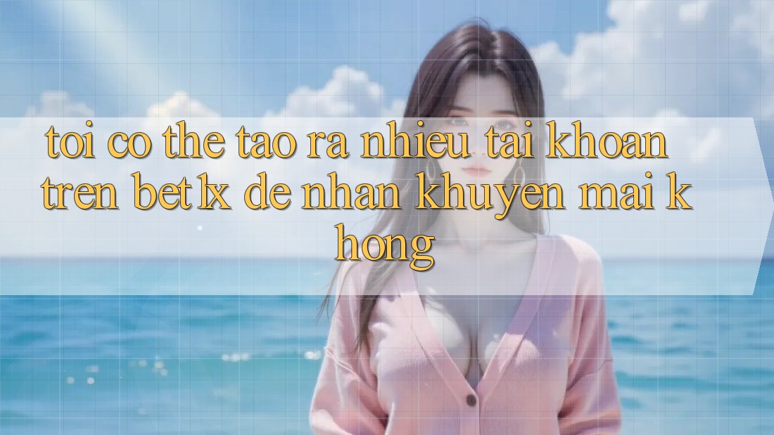 Tôi có thể tạo ra nhiều tài khoản trên bet1x để nhận khuyến mãi không?