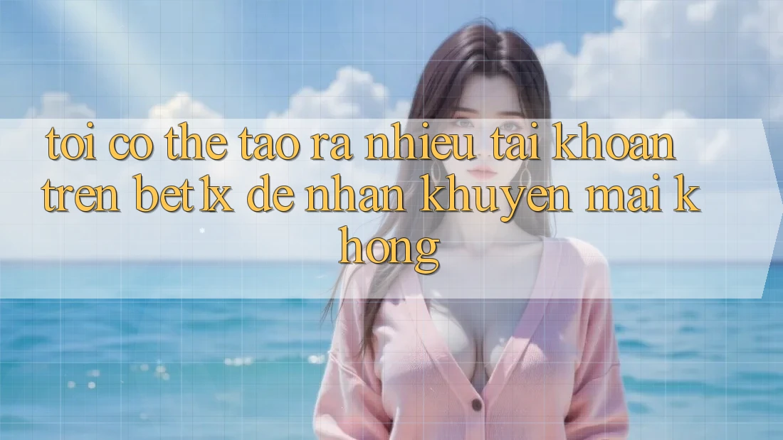 Tôi có thể tạo ra nhiều tài khoản trên bet1x để nhận khuyến mãi không?