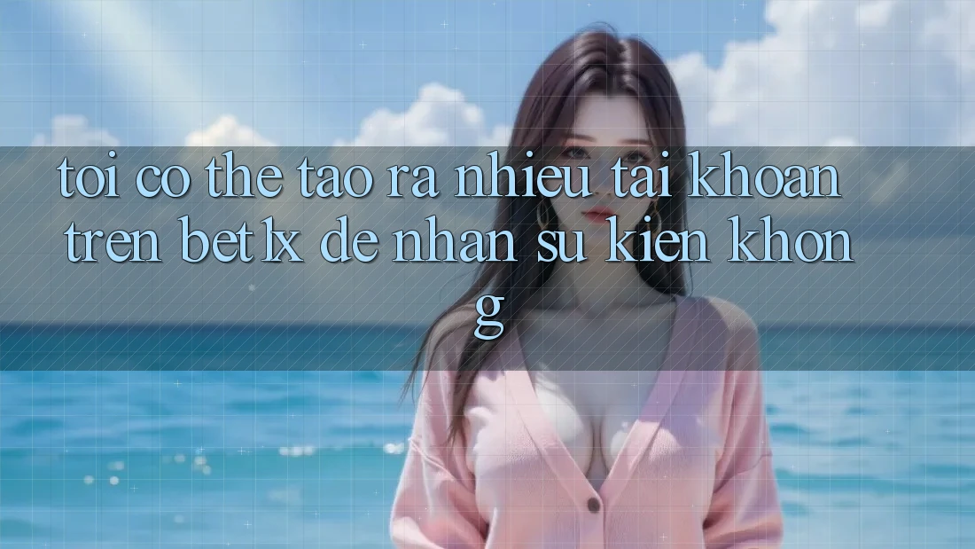 Tôi có thể tạo ra nhiều tài khoản trên bet1x để nhận sự kiện không?