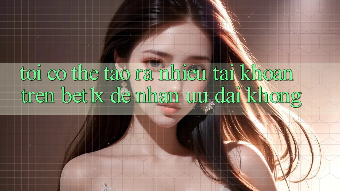 Tôi có thể tạo ra nhiều tài khoản trên bet1x để nhận ưu đãi không?