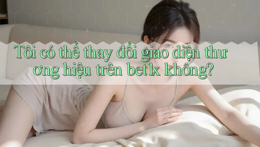 Tôi có thể thay đổi giao diện thương hiệu trên bet1x không?