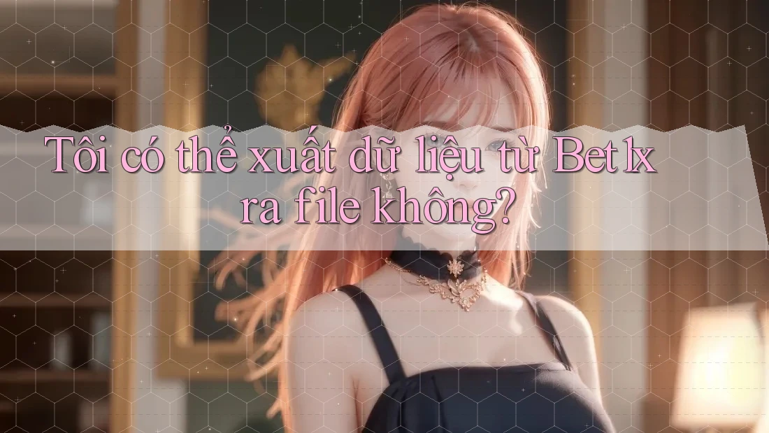 Tôi có thể xuất dữ liệu từ Bet1x ra file không?
